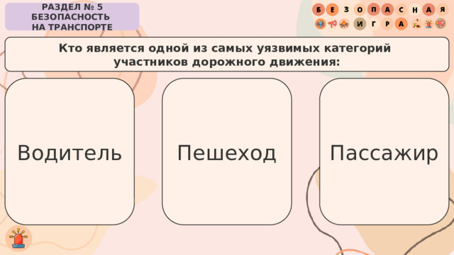 РАЗДЕЛ № 5 БЕЗОПАСНОСТЬ  НА ТРАНСПОРТЕ Кто является одной из самых уязвимых категорий участников дорожного движения: Водитель Пассажир Пешеход 