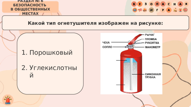 РАЗДЕЛ № 6 БЕЗОПАСНОСТЬ  В ОБЩЕСТВЕННЫХ МЕСТАХ Какой тип огнетушителя изображен на рисунке: Порошковый Углекислотный 