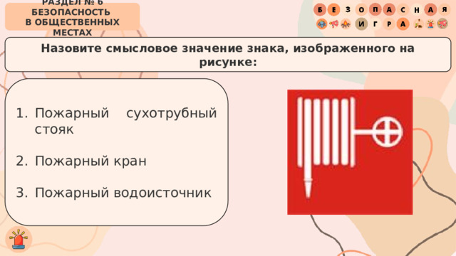 РАЗДЕЛ № 6 БЕЗОПАСНОСТЬ  В ОБЩЕСТВЕННЫХ МЕСТАХ Назовите смысловое значение знака, изображенного на рисунке: Пожарный сухотрубный стояк Пожарный кран Пожарный водоисточник 