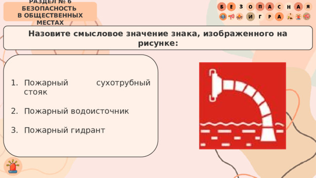 РАЗДЕЛ № 6 БЕЗОПАСНОСТЬ  В ОБЩЕСТВЕННЫХ МЕСТАХ Назовите смысловое значение знака, изображенного на рисунке: Пожарный сухотрубный стояк Пожарный водоисточник Пожарный гидрант 