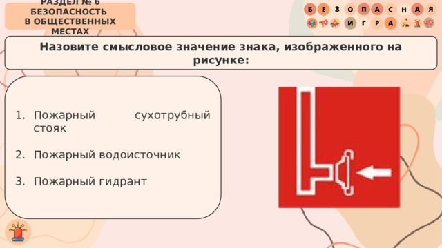 РАЗДЕЛ № 6 БЕЗОПАСНОСТЬ  В ОБЩЕСТВЕННЫХ МЕСТАХ Назовите смысловое значение знака, изображенного на рисунке: Пожарный сухотрубный стояк Пожарный водоисточник Пожарный гидрант 