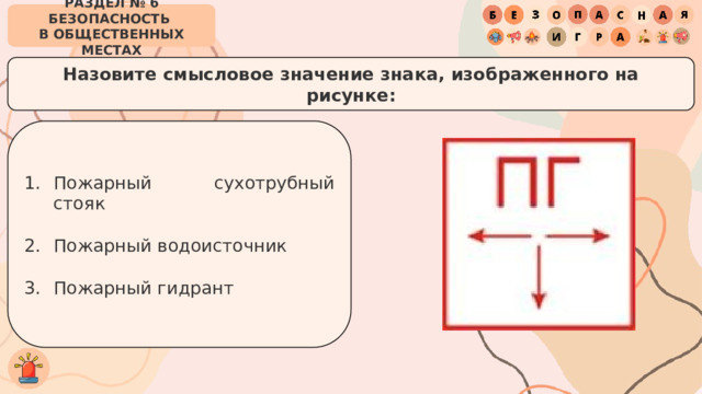РАЗДЕЛ № 6 БЕЗОПАСНОСТЬ  В ОБЩЕСТВЕННЫХ МЕСТАХ Назовите смысловое значение знака, изображенного на рисунке: Пожарный сухотрубный стояк Пожарный водоисточник Пожарный гидрант 