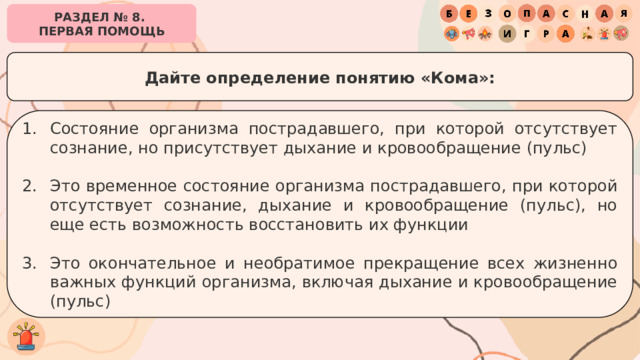 РАЗДЕЛ № 8. ПЕРВАЯ ПОМОЩЬ Дайте определение понятию «Кома»: Состояние организма пострадавшего, при которой отсутствует сознание, но присутствует дыхание и кровообращение (пульс) Это временное состояние организма пострадавшего, при которой отсутствует сознание, дыхание и кровообращение (пульс), но еще есть возможность восстановить их функции Это окончательное и необратимое прекращение всех жизненно важных функций организма, включая дыхание и кровообращение (пульс) 