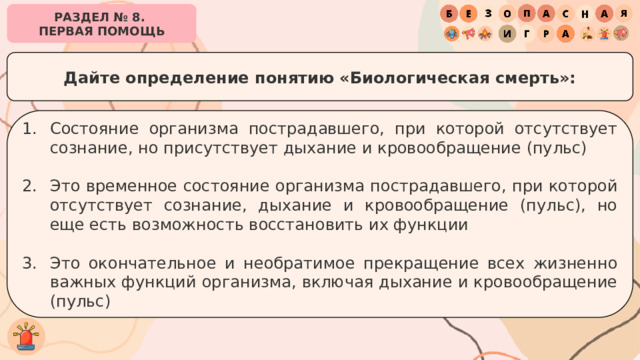 РАЗДЕЛ № 8. ПЕРВАЯ ПОМОЩЬ Дайте определение понятию «Биологическая смерть»: Состояние организма пострадавшего, при которой отсутствует сознание, но присутствует дыхание и кровообращение (пульс) Это временное состояние организма пострадавшего, при которой отсутствует сознание, дыхание и кровообращение (пульс), но еще есть возможность восстановить их функции Это окончательное и необратимое прекращение всех жизненно важных функций организма, включая дыхание и кровообращение (пульс) 
