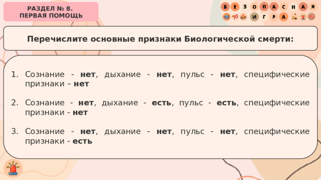 РАЗДЕЛ № 8. ПЕРВАЯ ПОМОЩЬ Перечислите основные признаки Биологической смерти: Сознание - нет , дыхание - нет , пульс - нет , специфические признаки – нет Сознание - нет , дыхание - есть , пульс - есть , специфические признаки - нет Сознание - нет , дыхание - нет , пульс - нет , специфические признаки - есть 