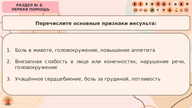 РАЗДЕЛ № 8. ПЕРВАЯ ПОМОЩЬ Перечислите основные признаки инсульта: Боль в животе, головокружение, повышение аппетита Внезапная слабость в лице или конечностях, нарушение речи, головокружение Учащённое сердцебиение, боль за грудиной, потливость 