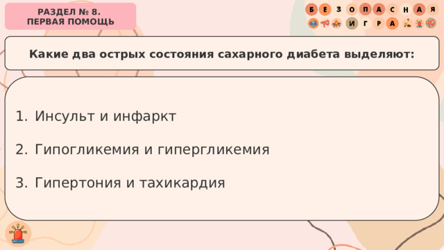 РАЗДЕЛ № 8. ПЕРВАЯ ПОМОЩЬ Какие два острых состояния сахарного диабета выделяют: Инсульт и инфаркт Гипогликемия и гипергликемия Гипертония и тахикардия 