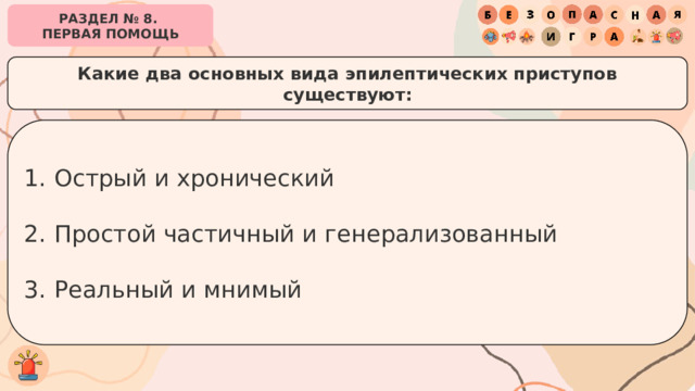 РАЗДЕЛ № 8. ПЕРВАЯ ПОМОЩЬ Какие два основных вида эпилептических приступов существуют: Острый и хронический Простой частичный и генерализованный  Реальный и мнимый 