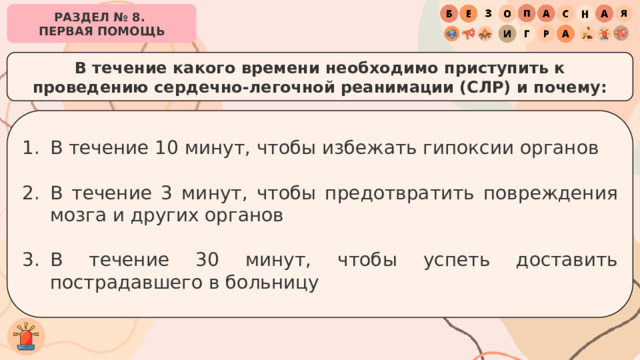 РАЗДЕЛ № 8. ПЕРВАЯ ПОМОЩЬ В течение какого времени необходимо приступить к проведению сердечно-легочной реанимации (СЛР) и почему: В течение 10 минут, чтобы избежать гипоксии органов В течение 3 минут, чтобы предотвратить повреждения мозга и других органов В течение 30 минут, чтобы успеть доставить пострадавшего в больницу 