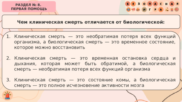 РАЗДЕЛ № 8. ПЕРВАЯ ПОМОЩЬ Чем клиническая смерть отличается от биологической: Клиническая смерть — это необратимая потеря всех функций организма, а биологическая смерть — это временное состояние, которое можно восстановить Клиническая смерть — это временная остановка сердца и дыхания, которая может быть обратимой, а биологическая смерть — необратимая потеря всех функций организма Клиническая смерть — это состояние комы, а биологическая смерть — это полное исчезновение активности мозга 