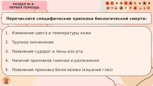 РАЗДЕЛ № 8. ПЕРВАЯ ПОМОЩЬ Перечислите специфические признаки биологической смерти: Изменение цвета и температуры кожи Трупное окоченение Появление судорог и пены изо рта Наличие признаков гниения и разложения Появление признака Белоглазова (кошачий глаз) 