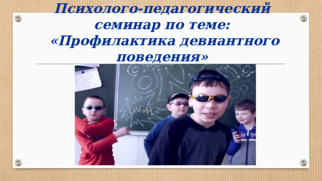 Психолого-педагогический семинар по теме:  «Профилактика девиантного поведения»   