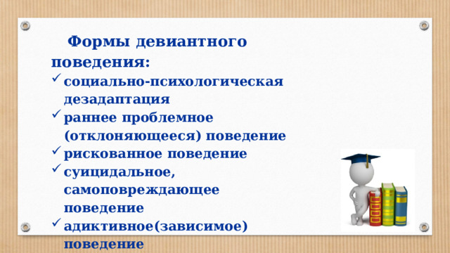 Формы девиантного поведения: социально-психологическая дезадаптация раннее проблемное (отклоняющееся) поведение рискованное поведение суицидальное, самоповреждающее поведение адиктивное(зависимое) поведение агрессивное поведение  делинквентное поведение 