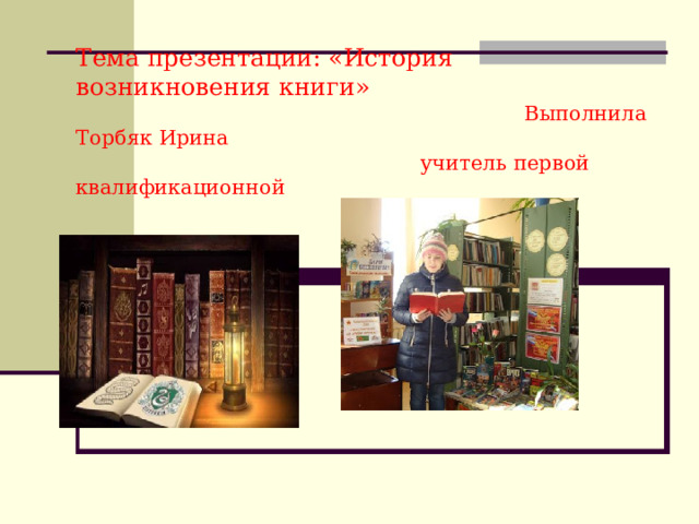 Тема презентации: «История возникновения книги»  Выполнила Торбяк Ирина  учитель первой квалификационной     