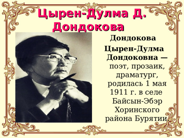 Цырен-Дулма Д. Дондокова Дондокова Цырен-Дулма Дондоковна — поэт, прозаик, драматург, родилась 1 мая 1911 г. в селе Байсын-Эбэр Хоринского района Бурятии. 