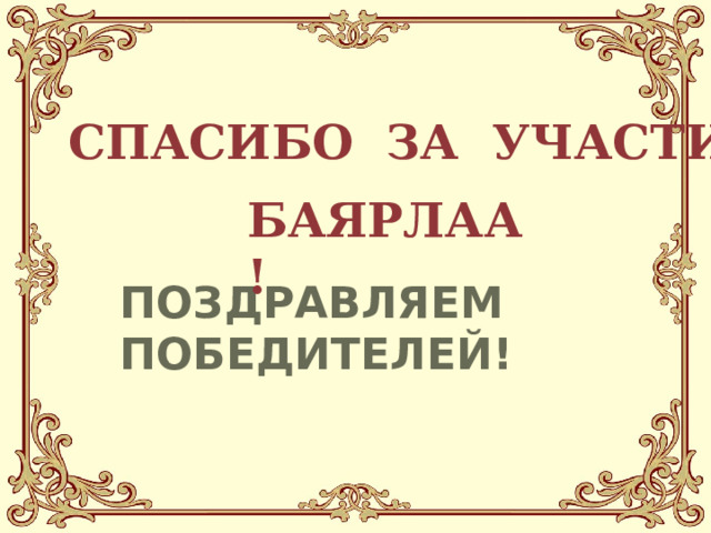СПАСИБО ЗА УЧАСТИЕ! БАЯРЛАА! ПОЗДРАВЛЯЕМ ПОБЕДИТЕЛЕЙ! 