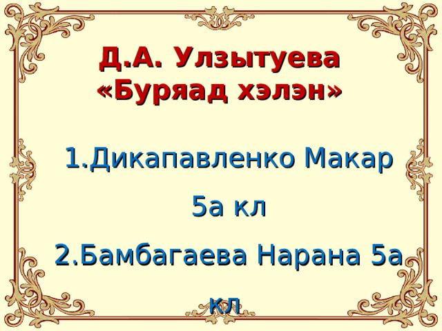 Д.А. Улзытуева «Буряад хэлэн» Дикапавленко Макар 5а кл Бамбагаева Нарана 5а кл Гатыпов Нэйди 5а кл 