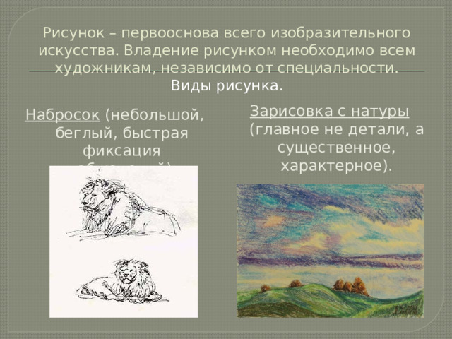 Рисунок – первооснова всего изобразительного искусства. Владение рисунком необходимо всем художникам, независимо от специальности.  Виды рисунка. Зарисовка с натуры (главное не детали, а существенное, характерное). Набросок (небольшой, беглый, быстрая фиксация наблюдений). 