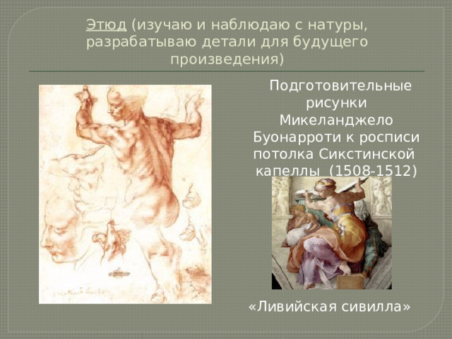 Этюд (изучаю и наблюдаю с натуры, разрабатываю детали для будущего произведения)  Подготовительные рисунки Микеланджело Буонарроти к росписи потолка Сикстинской капеллы (1508-1512) «Ливийская сивилла» 