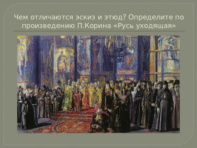 Чем отличаются эскиз и этюд? Определите по произведению П.Корина «Русь уходящая» 
