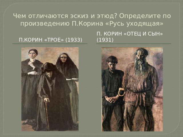Чем отличаются эскиз и этюд? Определите по произведению П.Корина «Русь уходящая» П.Корин «Трое» (1933) П. Корин «Отец и сын» (1931) 