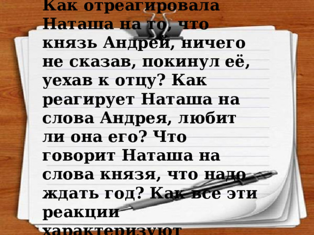 Как отреагировала Наташа на то, что князь Андрей, ничего не сказав, покинул её, уехав к отцу? Как реагирует Наташа на слова Андрея, любит ли она его? Что говорит Наташа на слова князя, что надо ждать год? Как все эти реакции характеризуют Наташу? 
