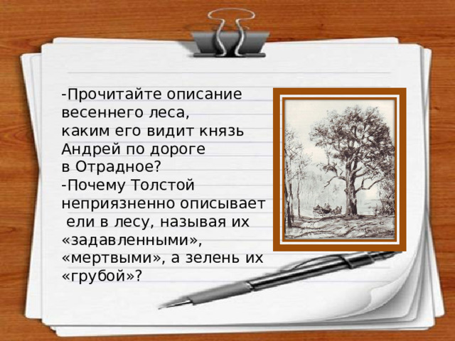 -Прочитайте описание весеннего леса, каким его видит князь Андрей по дороге в Отрадное? -Почему Толстой неприязненно описывает  ели в лесу, называя их «задавленными», «мертвыми», а зелень их «грубой»? 