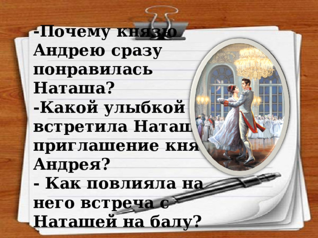 -Почему князю Андрею сразу понравилась Наташа? -Какой улыбкой встретила Наташа приглашение князя Андрея? - Как повлияла на него встреча с Наташей на балу? 