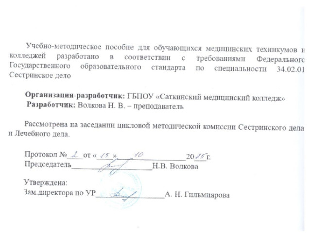    Учебно-методическое пособие для обучающихся медицинских техникумов и колледжей разработано в соответствии с требованиями Федерального Государственного образовательного стандарта по специальности 34.02.01 Сестринское дело    Организация-разработчик: ГБПОУ «Саткинский медицинский колледж» Разработчик: Волкова Н. В. – преподаватель высшей квалификационной категории   Рассмотрена на заседании цикловой методической комиссии Сестринского дела   Протокол №____от «____»_________________20___г. Председатель ____________________ Н. В. Волкова   Утверждена: Зам.директора по УР_________________А. Н. Гильмиярова  