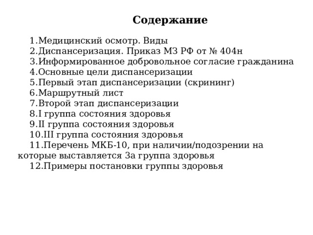 Содержание  Медицинский осмотр. Виды Диспансеризация. Приказ МЗ РФ от № 404н Информированное добровольное согласие гражданина Основные цели диспансеризации Первый этап диспансеризации (скрининг) Маршрутный лист Второй этап диспансеризации I группа состояния здоровья II группа состояния здоровья III группа состояния здоровья Перечень МКБ-10, при наличии/подозрении на которые выставляется 3а группа здоровья Примеры постановки группы здоровья 