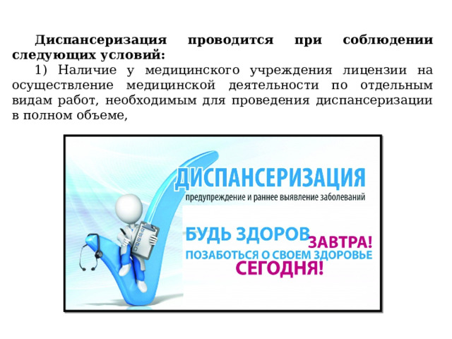Диспансеризация проводится при соблюдении следующих условий: 1) Наличие у медицинского учреждения лицензии на осуществление медицинской деятельности по отдельным видам работ, необходимым для проведения диспансеризации в полном объеме, 