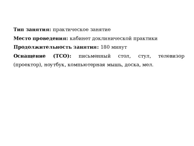 Тип занятия: практическое занятие  Место проведения: кабинет доклинической практики Продолжительность занятия: 180 минут Оснащение (ТСО): письменный стол, стул, телевизор (проектор), ноутбук, компьютерная мышь, доска, мел. 