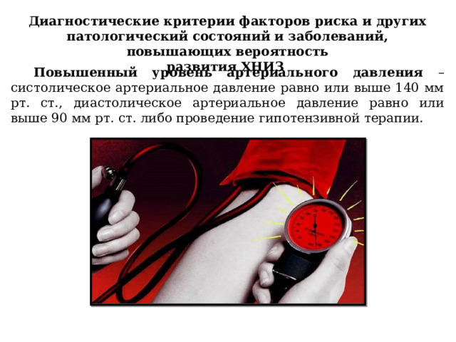 Диагностические критерии факторов риска и других патологический состояний и заболеваний, повышающих вероятность развития ХНИЗ Повышенный уровень артериального давления – систолическое артериальное давление равно или выше 140 мм рт. ст., диастолическое артериальное давление равно или выше 90 мм рт. ст. либо проведение гипотензивной терапии. 