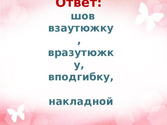 Ответ:  шов взаутюжку, вразутюжку, вподгибку, накладной 