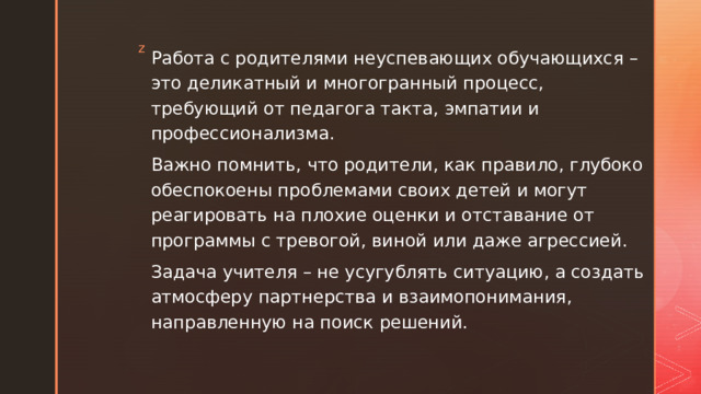 Работа с родителями неуспевающих обучающихся – это деликатный и многогранный процесс, требующий от педагога такта, эмпатии и профессионализма. Важно помнить, что родители, как правило, глубоко обеспокоены проблемами своих детей и могут реагировать на плохие оценки и отставание от программы с тревогой, виной или даже агрессией. Задача учителя – не усугублять ситуацию, а создать атмосферу партнерства и взаимопонимания, направленную на поиск решений. 