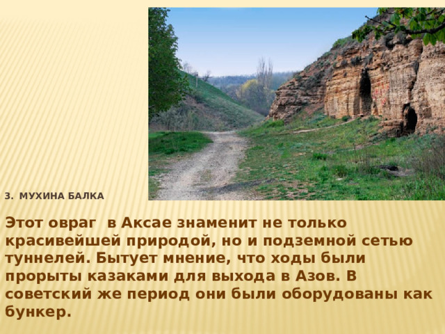 3.  Мухина балка   Этот овраг в Аксае знаменит не только красивейшей природой, но и подземной сетью туннелей. Бытует мнение, что ходы были прорыты казаками для выхода в Азов. В советский же период они были оборудованы как бункер. 