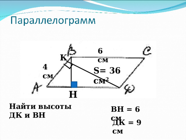 6 см К 4 см S= 36 см 2  Н Найти высоты ДК и ВН ВН = 6 см ДК = 9 см 