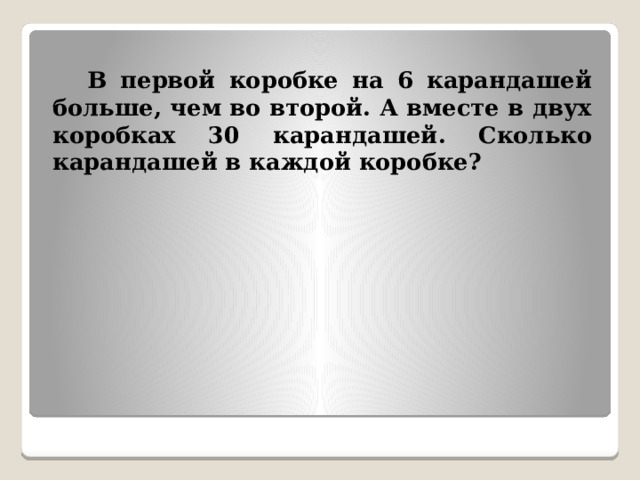  В первой коробке на 6 карандашей больше, чем во второй. А вместе в двух коробках 30 карандашей. Сколько карандашей в каждой коробке? 