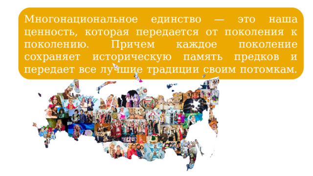 Многонациональное единство — это наша ценность, которая передается от поколения к поколению. Причем каждое поколение сохраняет историческую память предков и передает все лучшие традиции своим потомкам. 