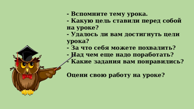 - Вспомните тему урока. - Какую цель ставили перед собой на уроке? - Удалось ли вам достигнуть цели урока? - За что себя можете похвалить? - Над чем еще надо поработать? - Какие задания вам понравились?  Оцени свою работу на уроке? 