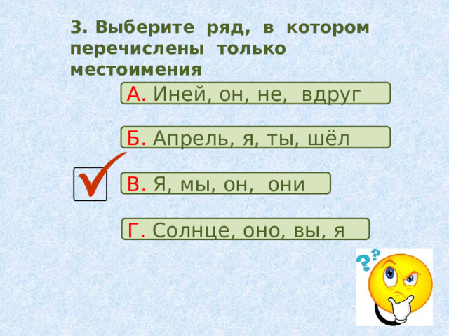3. Выберите ряд, в котором перечислены только местоимения А. Иней, он, не, вдруг Б. Апрель, я, ты, шёл В. Я, мы, он, они Г. Солнце, оно, вы, я 