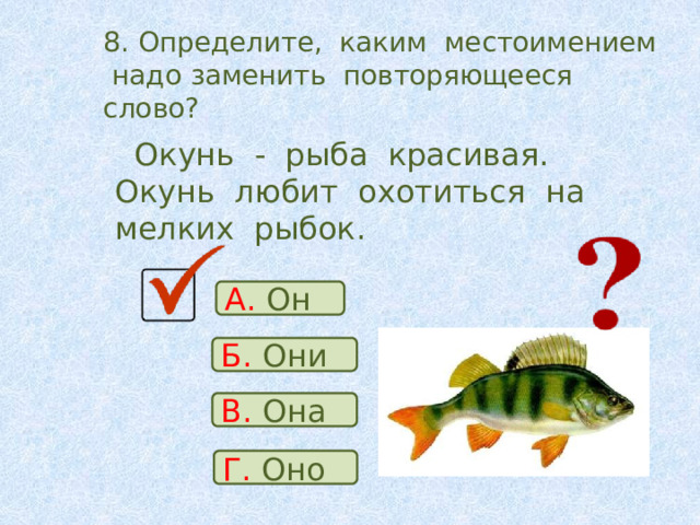 8. Определите, каким местоимением надо заменить повторяющееся слово?  Окунь - рыба красивая. Окунь любит охотиться на мелких рыбок. А. Он Б. Они В. Она Г. Оно 
