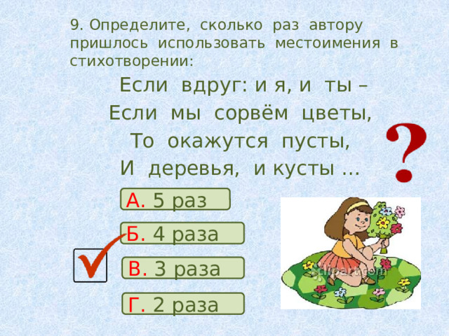 9. Определите, сколько раз автору пришлось использовать местоимения в стихотворении:  Если вдруг: и я, и ты – Если мы сорвём цветы, То окажутся пусты, И деревья, и кусты … А. 5 раз Б. 4 раза В. 3 раза Г. 2 раза 