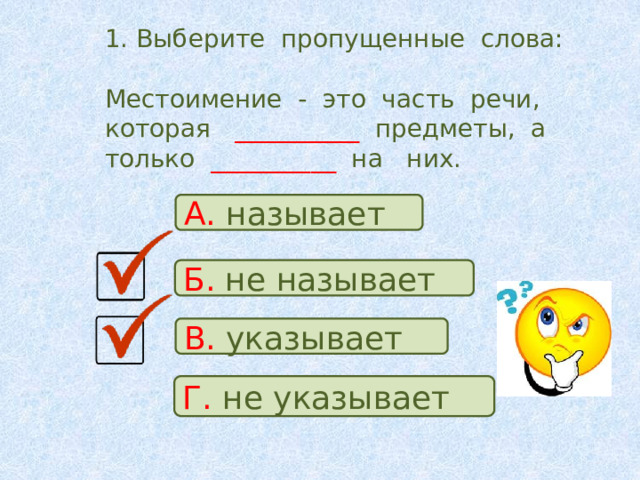 1. Выберите пропущенные слова:   Местоимение - это часть речи, которая __________ предметы, а только __________ на них. А. называет Б. не  называет В. указывает Г. не  указывает 