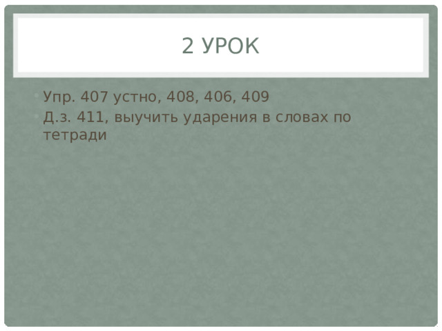 2 урок Упр. 407 устно, 408, 406, 409 Д.з. 411, выучить ударения в словах по тетради 