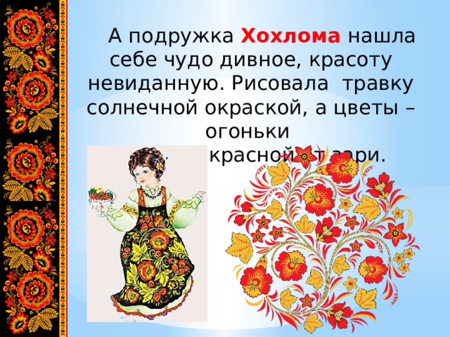  А подружка Хохлома нашла себе чудо дивное, красоту невиданную. Рисовала травку солнечной окраской, а цветы – огоньки красной- красной от зари. 