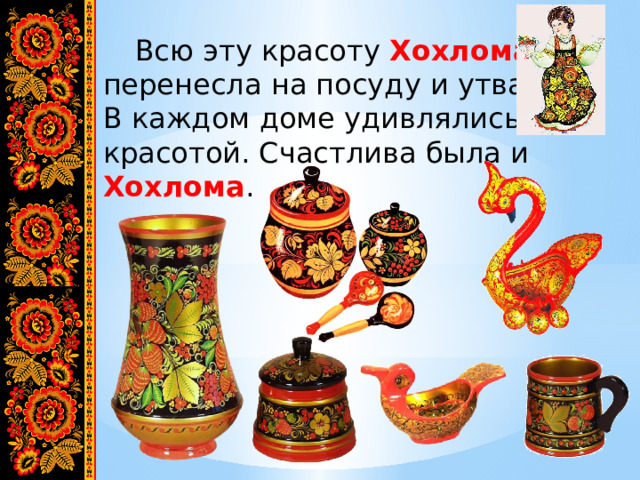  Всю эту красоту Хохлома перенесла на посуду и утварь. В каждом доме удивлялись её красотой. Счастлива была и Хохлома . 