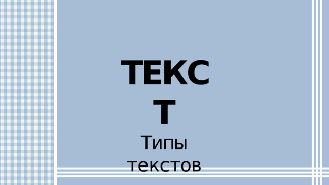 ТЕКСТ  Типы  текстов 