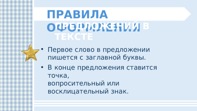 ПРАВИЛА  ОФОРМЛЕНИЯ ПРЕДЛОЖЕНИЙ  В  ТЕКСТЕ Первое  слово  в  предложении  пишется с  заглавной  буквы. В  конце  предложения  ставится  точка, вопросительный  или  восклицательный  знак. 