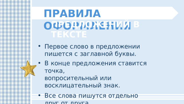 ПРАВИЛА  ОФОРМЛЕНИЯ ПРЕДЛОЖЕНИЙ  В  ТЕКСТЕ Первое  слово  в  предложении  пишется с  заглавной  буквы. В  конце  предложения  ставится  точка, вопросительный  или  восклицательный  знак. Все  слова  пишутся  отдельно  друг  от  друга. 